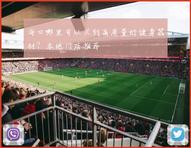 海口哪里可以买到高质量的健身器材?本地门店推荐