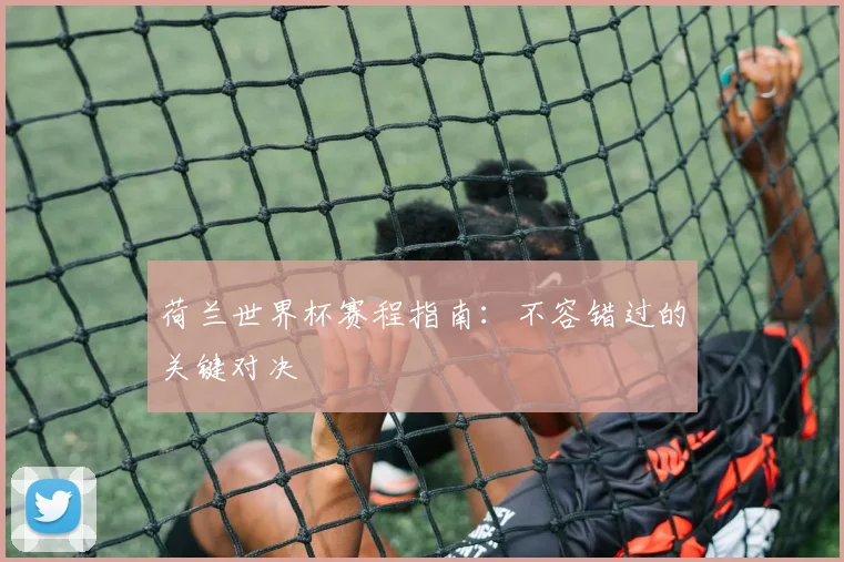 荷兰世界杯赛程指南:不容错过的关键对决