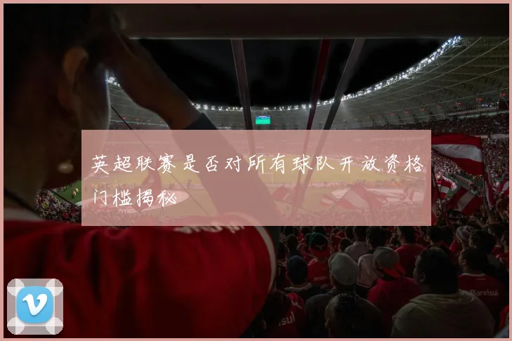 英超联赛是否对所有球队开放资格门槛揭秘