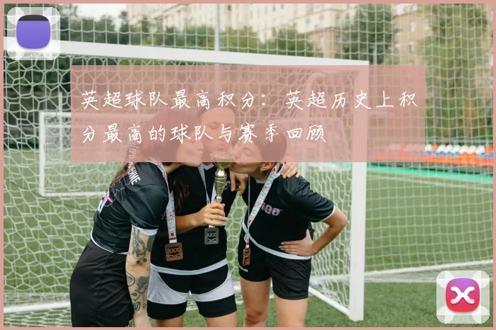英超球队最高积分:英超历史上积分最高的球队与赛季回顾