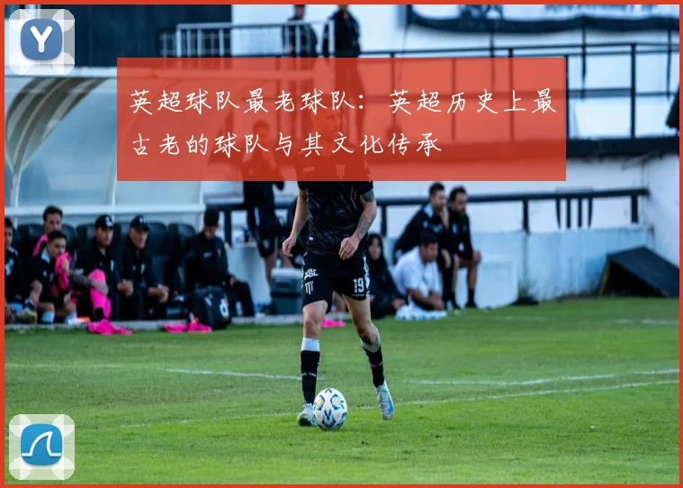 英超球队最老球队：英超历史上最古老的球队与其文化传承